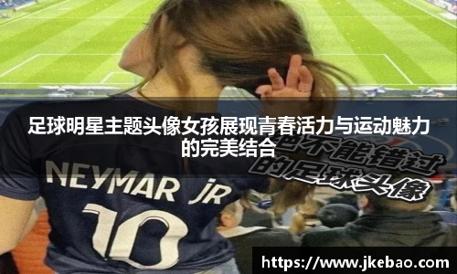 足球明星主题头像女孩展现青春活力与运动魅力的完美结合